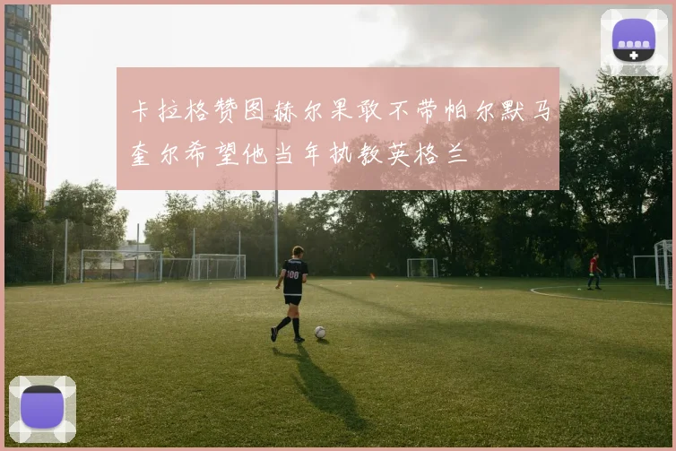 卡拉格赞图赫尔果敢不带帕尔默马奎尔希望他当年执教英格兰