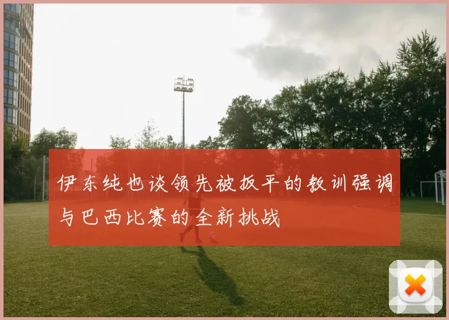 伊东纯也谈领先被扳平的教训强调与巴西比赛的全新挑战