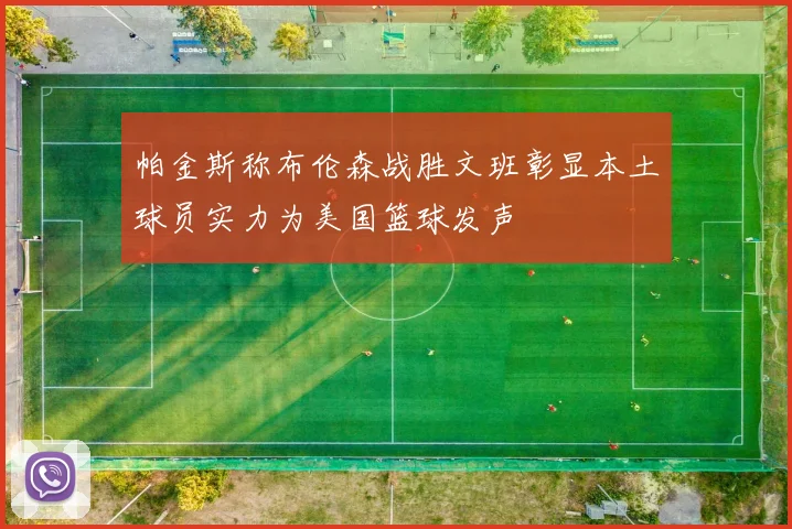 帕金斯称布伦森战胜文班彰显本土球员实力为美国篮球发声