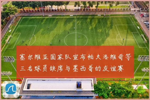 塞尔维亚国家队宣布帕夫洛维奇等三名球员缺席与墨西哥的友谊赛