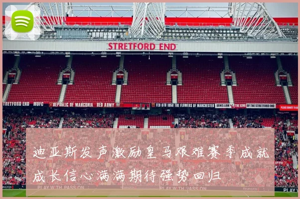 迪亚斯发声激励皇马艰难赛季成就成长信心满满期待强势回归