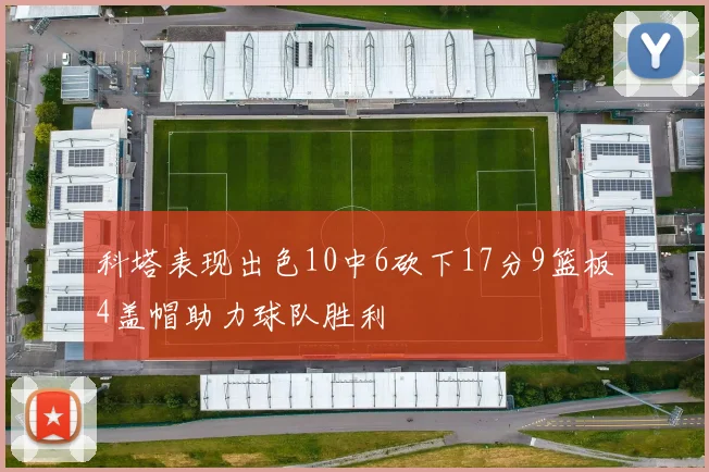 科塔表现出色10中6砍下17分9篮板4盖帽助力球队胜利