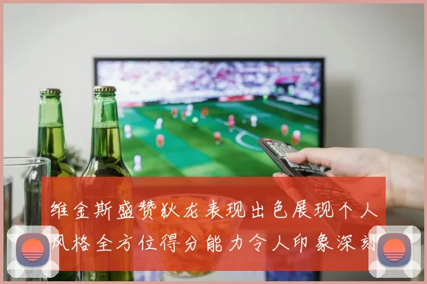 维金斯盛赞狄龙表现出色展现个人风格全方位得分能力令人印象深刻