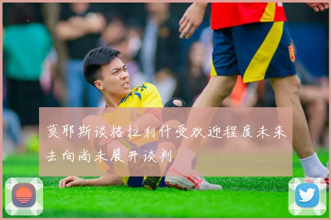 莫耶斯谈格拉利什受欢迎程度未来去向尚未展开谈判