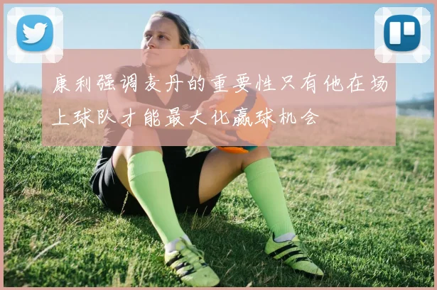 康利强调麦丹的重要性只有他在场上球队才能最大化赢球机会