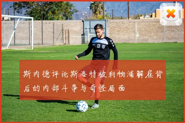 斯内德评论斯洛特被利物浦解雇背后的内部斗争与奇怪局面