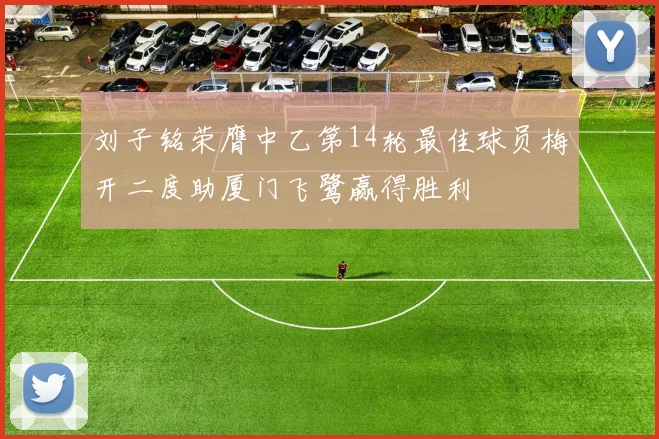刘子铭荣膺中乙第14轮最佳球员梅开二度助厦门飞鹭赢得胜利