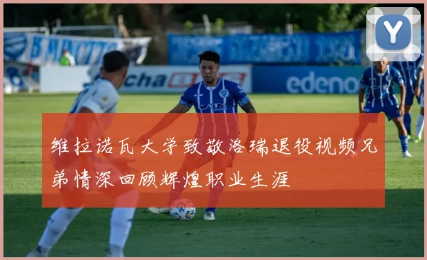 维拉诺瓦大学致敬洛瑞退役视频兄弟情深回顾辉煌职业生涯