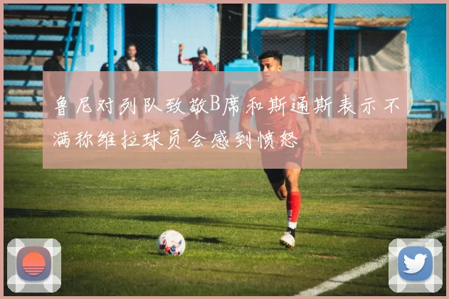 鲁尼对列队致敬B席和斯通斯表示不满称维拉球员会感到愤怒