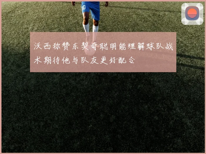 沃西称赞东契奇聪明能理解球队战术期待他与队友更好配合