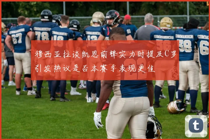 穆西亚拉谈凯恩前锋实力时提及C罗引发热议是否本赛季表现更佳