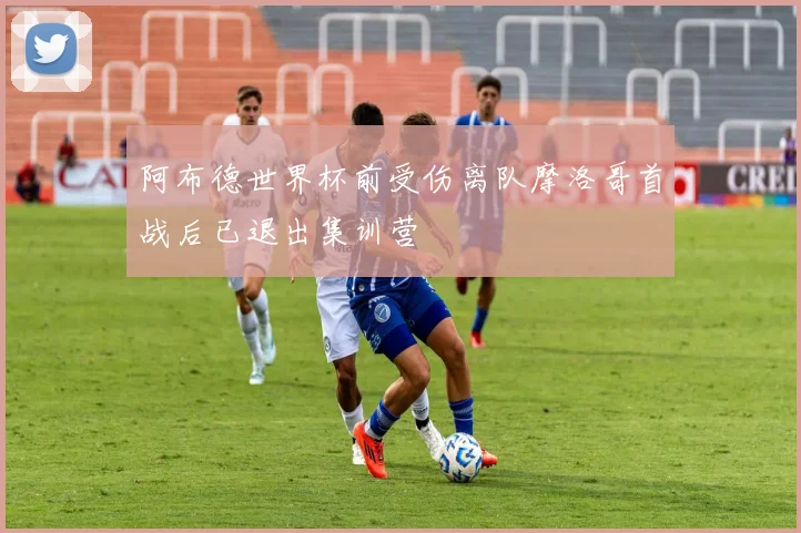 阿布德世界杯前受伤离队摩洛哥首战后已退出集训营