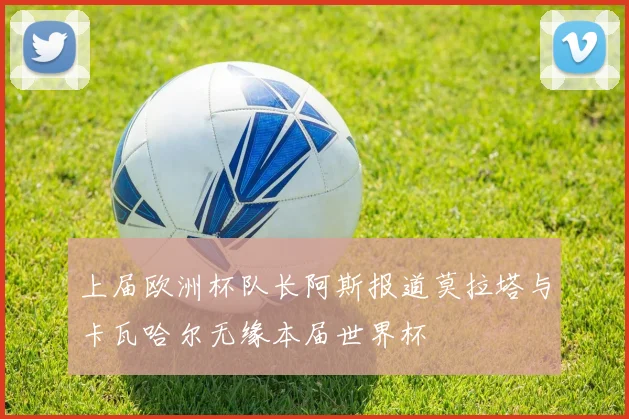 上届欧洲杯队长阿斯报道莫拉塔与卡瓦哈尔无缘本届世界杯