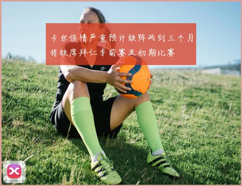 卡尔伤情严重预计缺阵两到三个月将缺席拜仁季前赛及初期比赛
