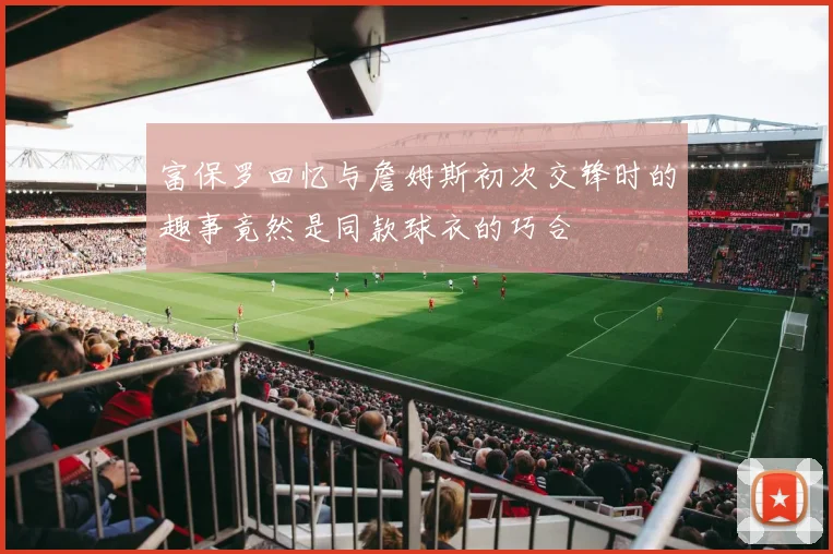富保罗回忆与詹姆斯初次交锋时的趣事竟然是同款球衣的巧合