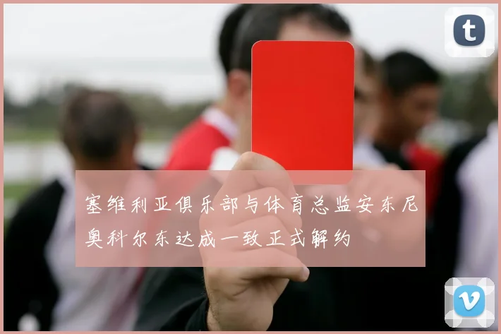 塞维利亚俱乐部与体育总监安东尼奥科尔东达成一致正式解约