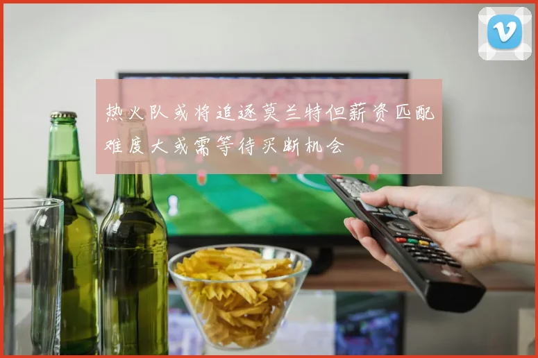 热火队或将追逐莫兰特但薪资匹配难度大或需等待买断机会