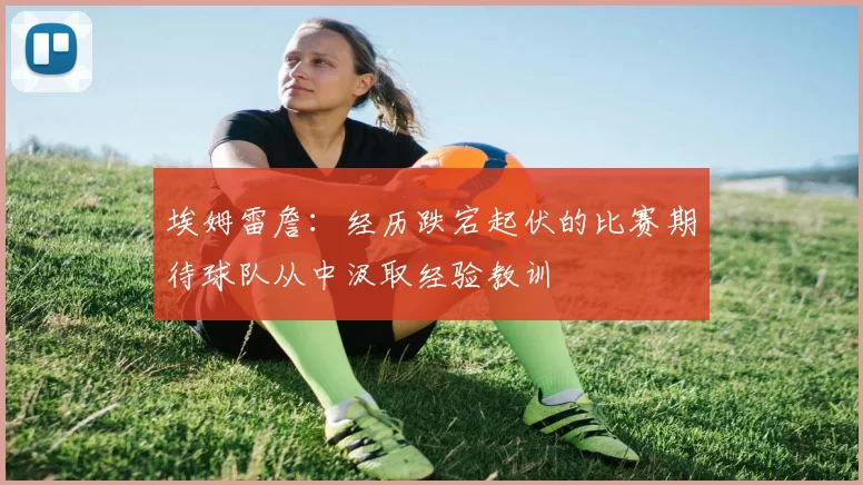 埃姆雷詹：经历跌宕起伏的比赛期待球队从中汲取经验教训