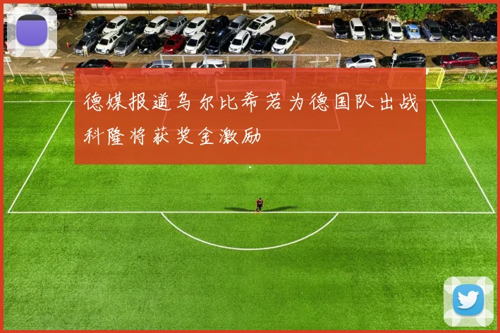 德媒报道乌尔比希若为德国队出战科隆将获奖金激励