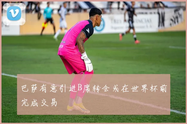 巴萨有意引进B席转会或在世界杯前完成交易