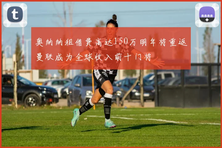 奥纳纳租借费高达150万明年将重返曼联成为全球收入前十门将