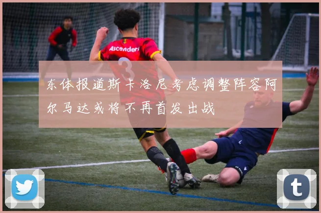 东体报道斯卡洛尼考虑调整阵容阿尔马达或将不再首发出战