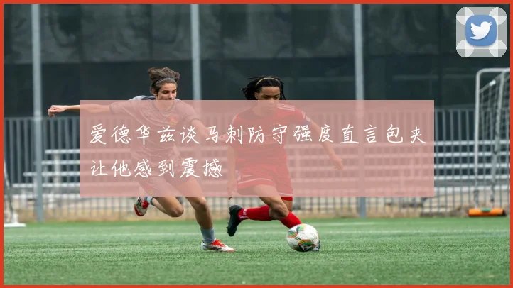 爱德华兹谈马刺防守强度直言包夹让他感到震撼